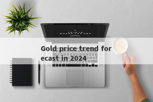 Gold price trend forecast in 2024