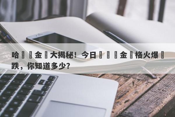 哈爾濱金價大揭秘！今日實時黃金價格火爆漲跌，你知道多少？