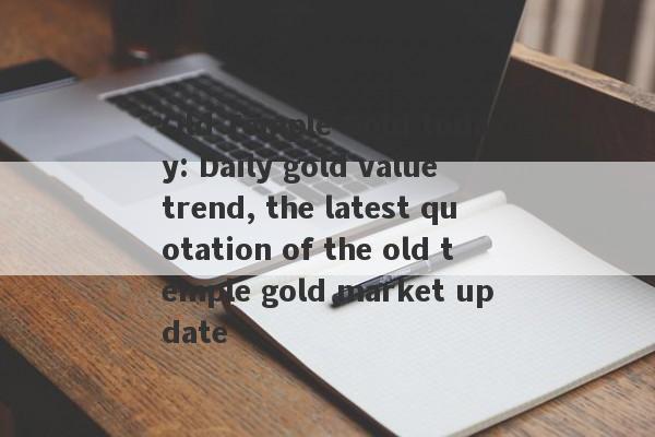 Old Temple Gold today: Daily gold value trend, the latest quotation of the old temple gold market update