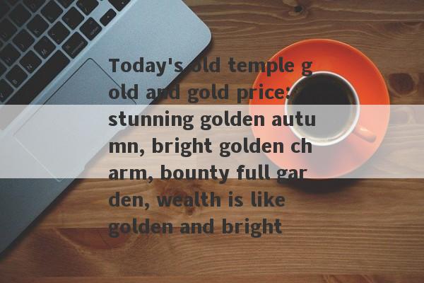 Today's old temple gold and gold price: stunning golden autumn, bright golden charm, bounty full garden, wealth is like golden and bright