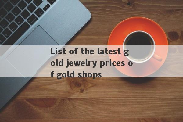 List of the latest gold jewelry prices of gold shops