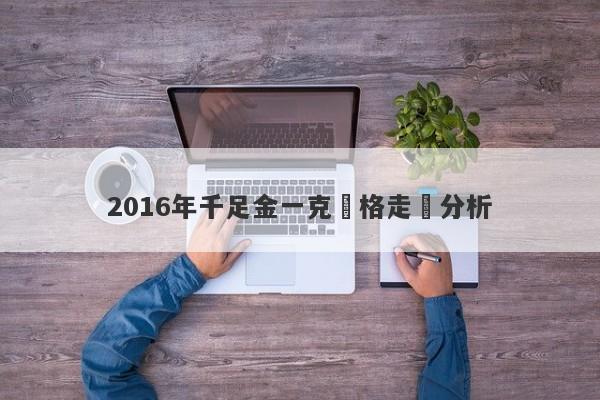 2016年千足金一克價格走勢分析