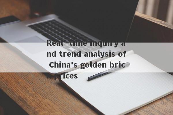 Real -time inquiry and trend analysis of China's golden brick prices