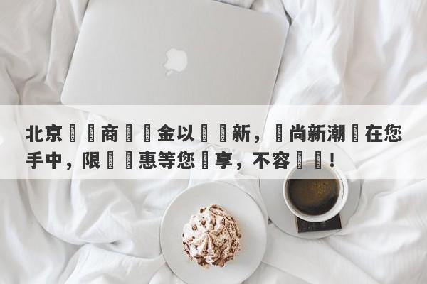 北京國華商場黃金以舊換新，時尚新潮盡在您手中，限時優惠等您來享，不容錯過！