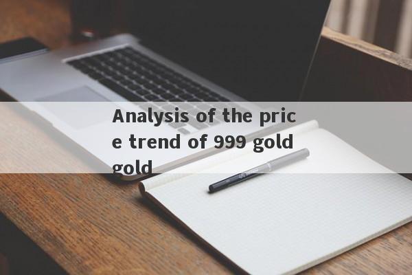 Analysis of the price trend of 999 gold gold