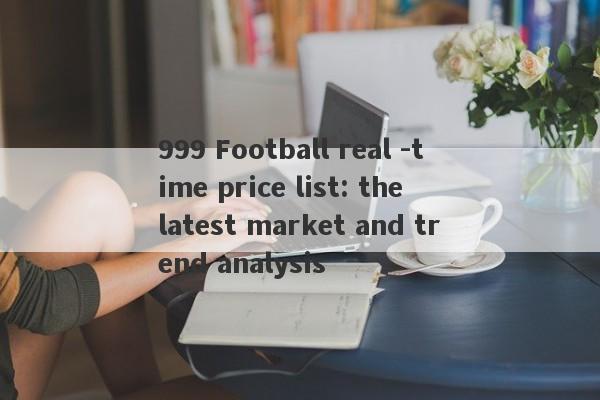 999 Football real -time price list: the latest market and trend analysis