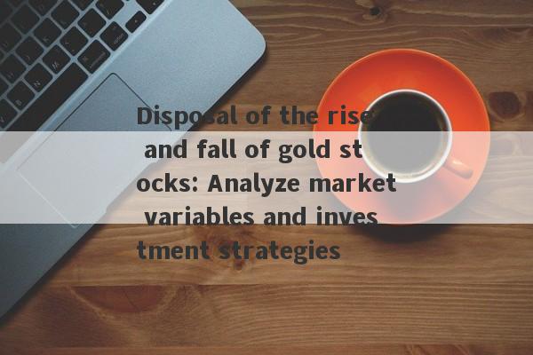 Disposal of the rise and fall of gold stocks: Analyze market variables and investment strategies