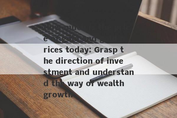 How much is the price of gold and gold prices today: Grasp the direction of investment and understand the way of wealth growth