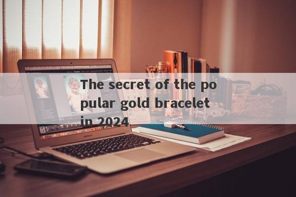 The secret of the popular gold bracelet in 2024