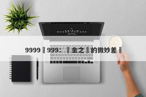 9999與999：純金之間的微妙差別