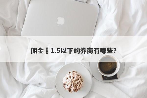 佣金萬1.5以下的券商有哪些？