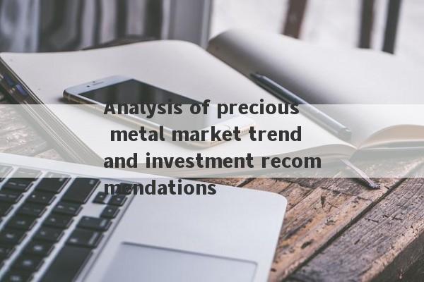 Analysis of precious metal market trend and investment recommendations