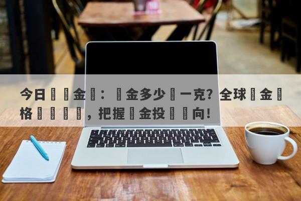 今日國際金價：黃金多少錢一克？全球黃金價格實時動態，把握黃金投資風向！