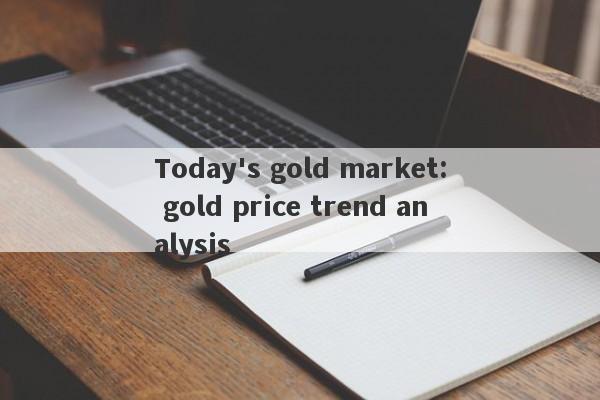 Today's gold market: gold price trend analysis