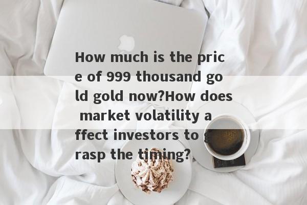 How much is the price of 999 thousand gold gold now?How does market volatility affect investors to grasp the timing?