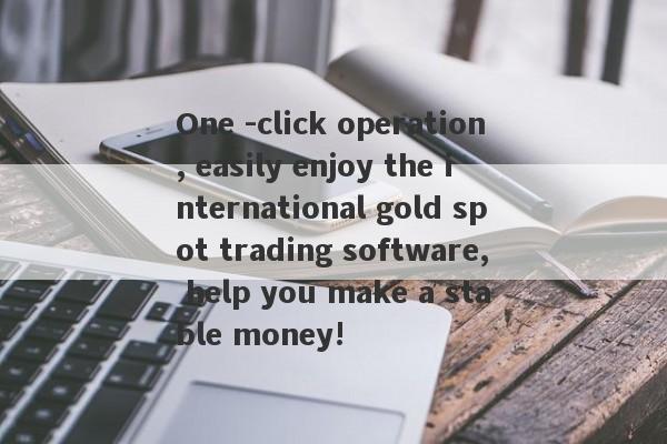 One -click operation, easily enjoy the international gold spot trading software, help you make a stable money!