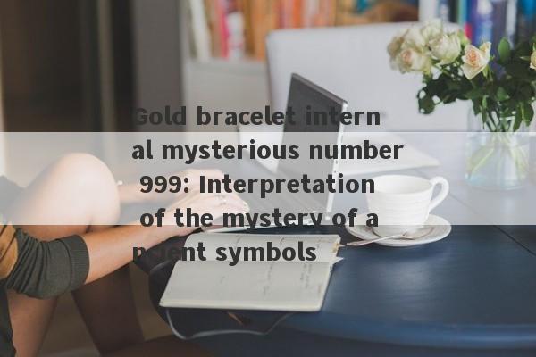 Gold bracelet internal mysterious number 999: Interpretation of the mystery of ancient symbols