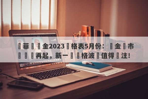 賽菲爾黃金2023價格表5月份：貴金屬市場風雲再起，新一輪價格波動值得關注！