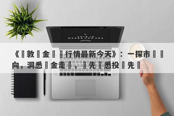 《倫敦黃金實時行情最新今天》：一探市場動向，洞悉黃金走勢，搶先獲悉投資先機