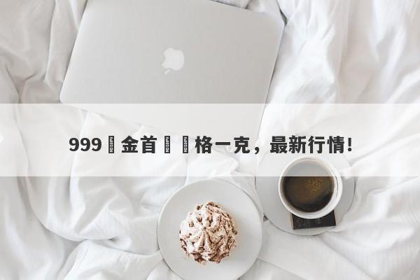 999黃金首飾價格一克，最新行情！