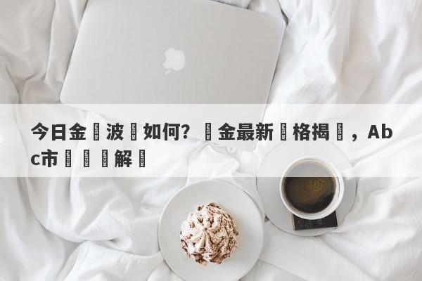 今日金價波動如何？黃金最新價格揭曉，Abc市場動態解讀