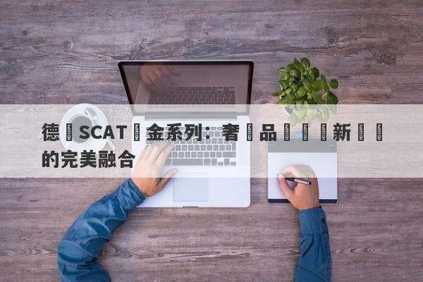 德國SCAT黃金系列：奢華品質與創新設計的完美融合