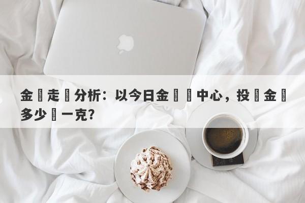 金價走勢分析：以今日金價為中心，投資金條多少錢一克？