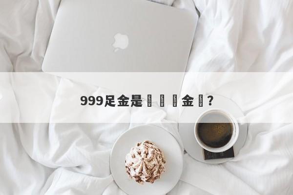 999足金是絕對純金嗎？