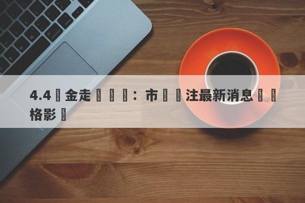 4.4黃金走勢預測：市場關注最新消息對價格影響