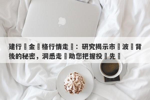 建行黃金價格行情走勢：研究揭示市場波動背後的秘密，洞悉走勢助您把握投資先機