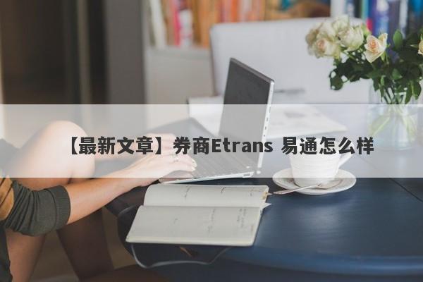 【最新文章】券商Etrans 易通怎么样
