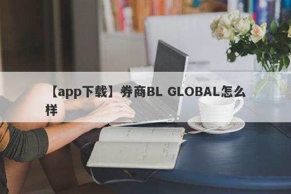 【app下载】券商BL GLOBAL怎么样
