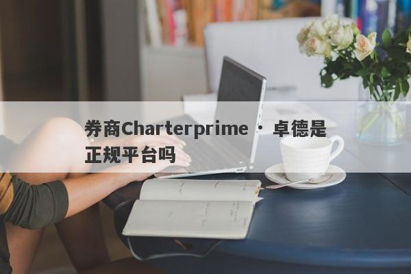 券商Charterprime · 卓德是正规平台吗