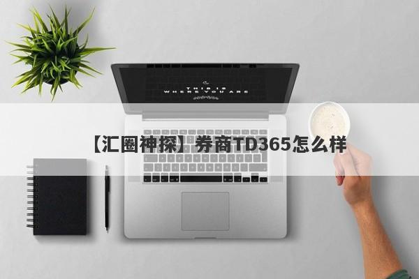 【汇圈神探】券商TD365怎么样
