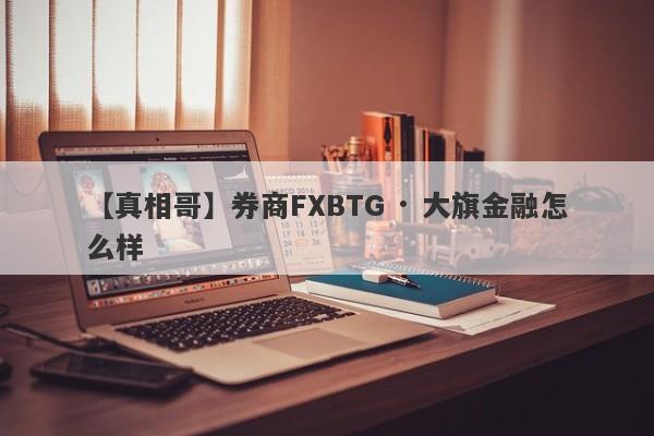 【真相哥】券商FXBTG · 大旗金融怎么样
