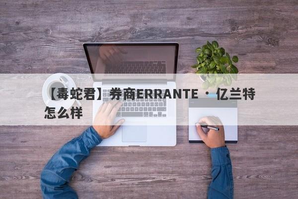 【毒蛇君】券商ERRANTE · 亿兰特怎么样
