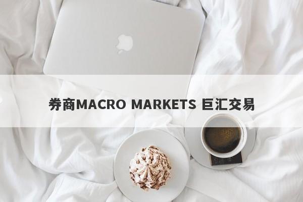 券商MACRO MARKETS 巨汇交易