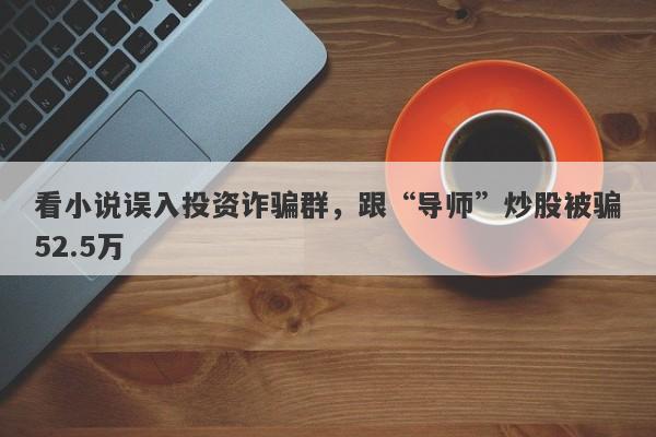 看小说误入投资诈骗群，跟“导师”炒股被骗52.5万