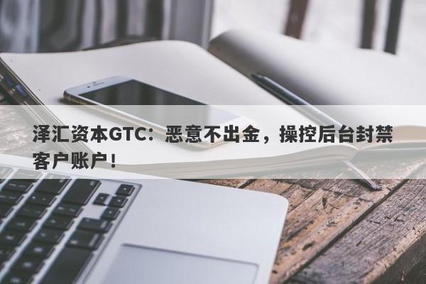 泽汇资本GTC：恶意不出金，操控后台封禁客户账户！