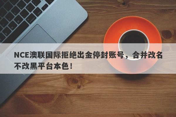 NCE澳联国际拒绝出金停封账号，合并改名不改黑平台本色！