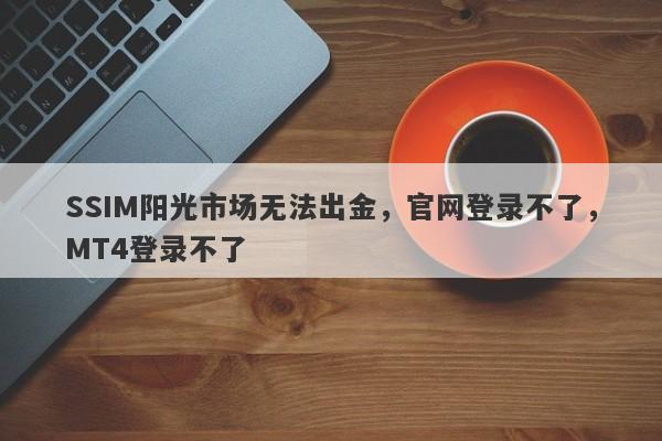 SSIM阳光市场无法出金，官网登录不了，MT4登录不了