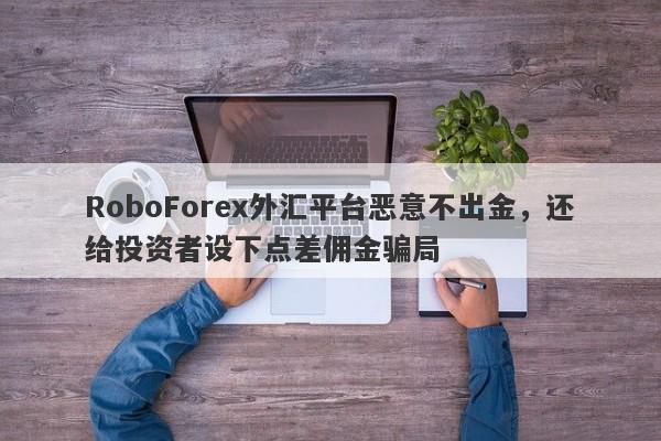 RoboForex外汇平台恶意不出金，还给投资者设下点差佣金骗局