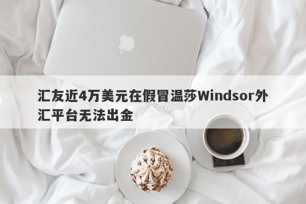 汇友近4万美元在假冒温莎Windsor外汇平台无法出金