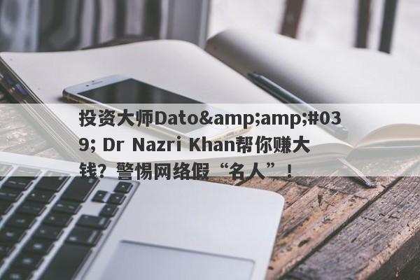 投资大师Dato&amp;#039; Dr Nazri Khan帮你赚大钱？警惕网络假“名人”！