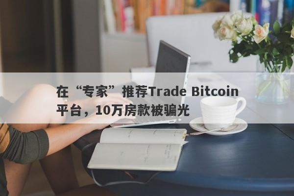 在“专家”推荐Trade Bitcoin平台，10万房款被骗光