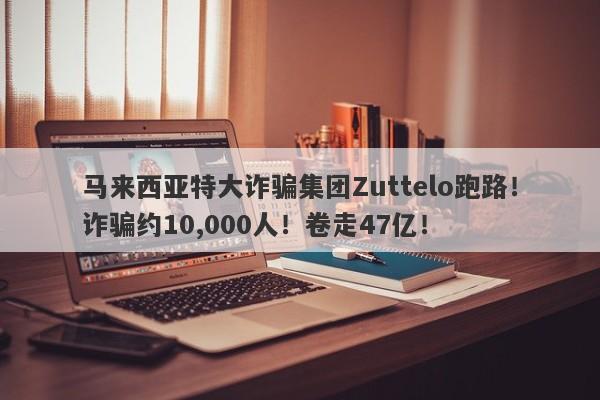 马来西亚特大诈骗集团Zuttelo跑路！诈骗约10,000人！卷走47亿！