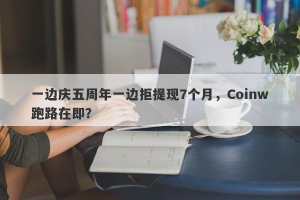 一边庆五周年一边拒提现7个月，Coinw跑路在即？