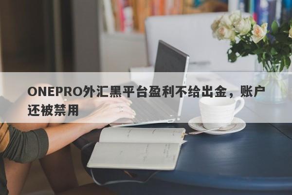 ONEPRO外汇黑平台盈利不给出金，账户还被禁用