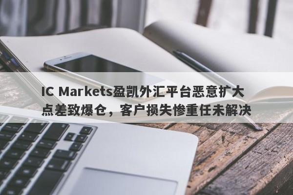 IC Markets盈凯外汇平台恶意扩大点差致爆仓，客户损失惨重任未解决