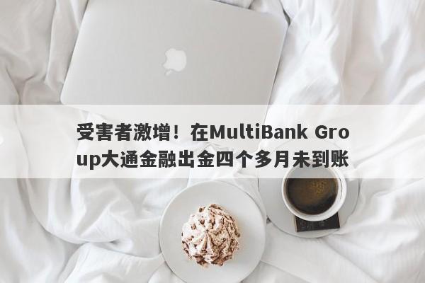 受害者激增！在MultiBank Group大通金融出金四个多月未到账